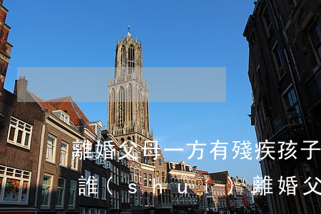 離婚父母一方有殘疾孩子會(huì)判給誰(shuí)(離婚父母一方有殘疾孩子會(huì)判給誰(shuí))