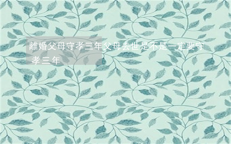 離婚父母守孝三年(父母去世是不是一定要守孝三年)