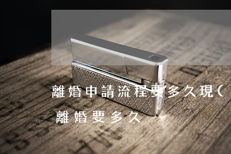 離婚申請流程要多久(現(xiàn)在申請離婚要多久)