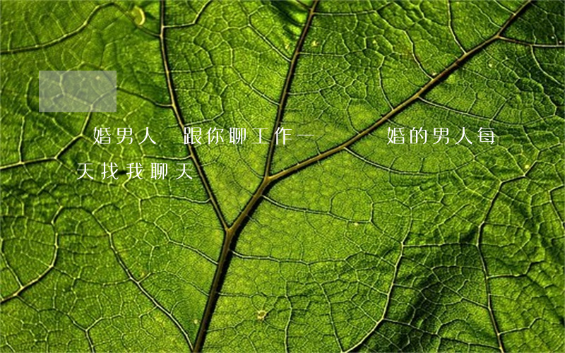 離婚男人總跟你聊工作(一個剛離婚的男人每天找我聊天)