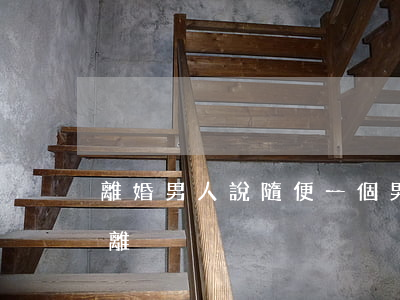 離婚男人說隨便(一個男人說要離婚是真的要離)