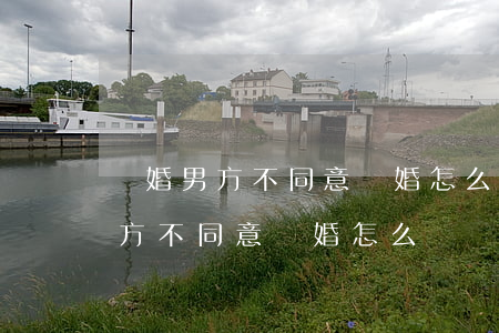 離婚男方不同意離婚怎么辦(家暴起訴離婚男方不同意離婚怎么辦)