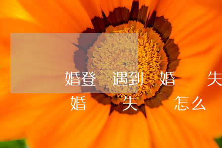 離婚登記遇到結婚證丟失怎么辦(辦理離婚證,結婚證丟失應該怎么辦)