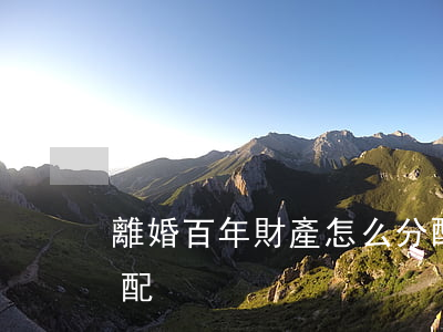 離婚百年財產怎么分配(離婚百年財產怎么分配)