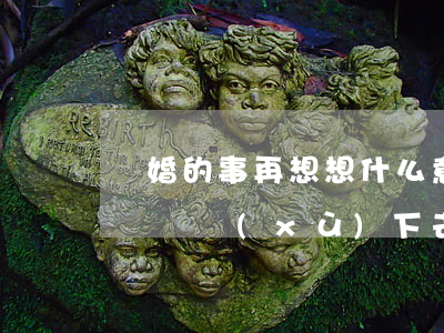 離婚的事再想想什么意思(心里想著離婚是否該繼續(xù)下去)
