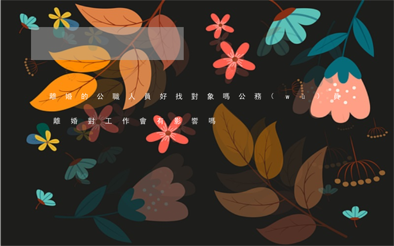 離婚的公職人員好找對象嗎(公務(wù)員離婚對工作會有影響嗎)