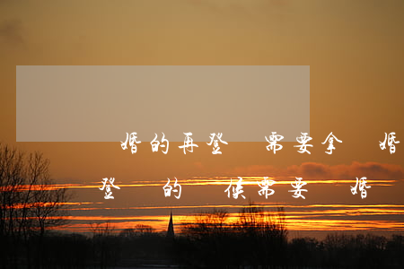 離婚的再登記需要拿離婚證么(離婚了再結婚登記的時候需要離婚證嗎?)