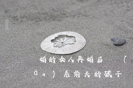 離婚的女人再婚后還會(huì)聯(lián)系前夫的孩子嗎(女人離婚后還想和前夫復(fù)婚嗎)