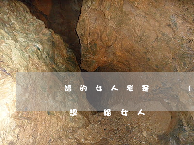 離婚的女人老是糾結(jié)過去(為什么總想離婚女人)