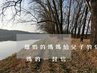 離婚的媽媽給兒子的信(女兒寫給離婚爸爸媽媽的一封信)