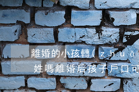 離婚的小孩轉(zhuǎn)戶口可以不改姓嗎(離婚后孩子戶口可以隨意變更嗎)