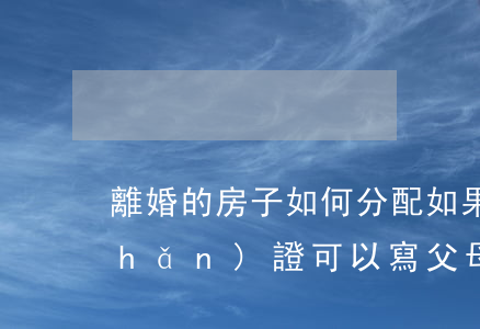 離婚的房子如何分配（如果父母離婚房產(chǎn)證可以寫父母和孩子的名字嗎）