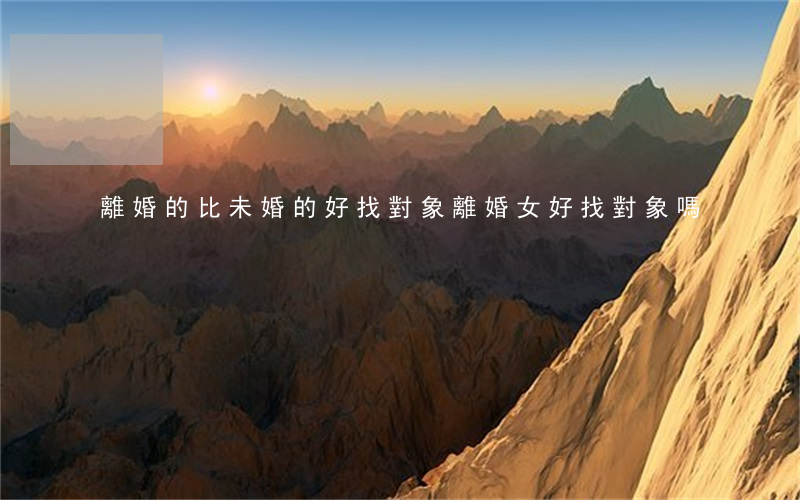 離婚的比未婚的好找對象(離婚女好找對象嗎?)