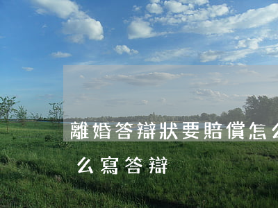 離婚答辯狀要賠償怎么寫被告(離婚案被告怎么寫答辯)