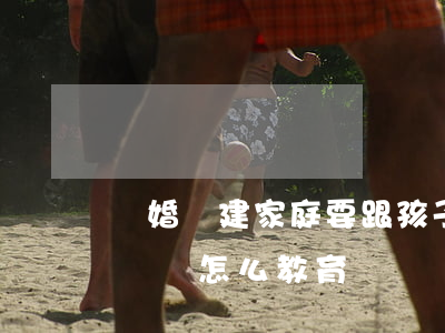 離婚組建家庭要跟孩子說嗎(離婚家庭的孩子應該怎么教育)