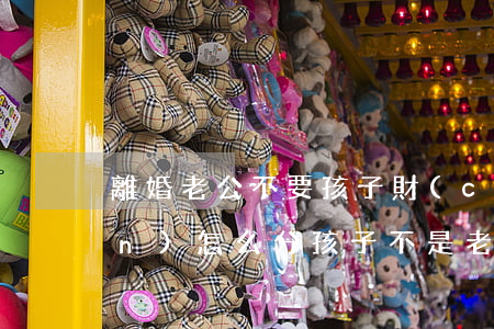 離婚老公不要孩子財(cái)產(chǎn)怎么分(孩子不是老公的離婚怎么判財(cái)產(chǎn)如何處理)