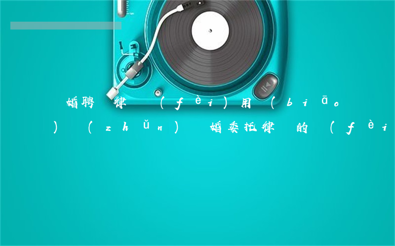 離婚聘請律師費(fèi)用標(biāo)準(zhǔn)(離婚委托律師的費(fèi)用標(biāo)準(zhǔn))