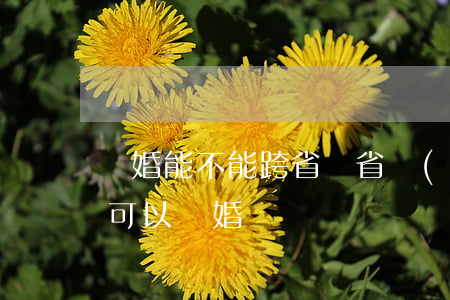 離婚能不能跨省離(省內(nèi)異地是否可以離婚)