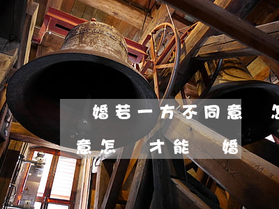 離婚若一方不同意該怎么離(離婚有一方不同意怎樣才能離婚)