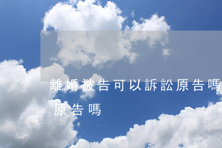 離婚被告可以訴訟原告嗎(離婚被告可以訴訟原告嗎)