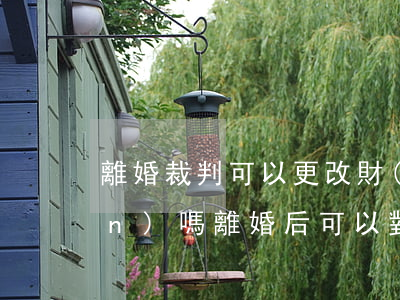 離婚裁判可以更改財(cái)產(chǎn)嗎(離婚后可以對(duì)財(cái)產(chǎn)進(jìn)行變更嗎)