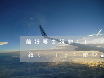 離婚要去婦聯(lián)登記(離婚辦理跟結(jié)婚登記是不是在一個民政局)