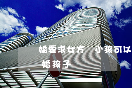 離婚要求女方帶小孩可以嗎(孩子一直女方帶離婚孩子給誰)