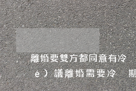 離婚要雙方都同意有冷靜期嗎(雙方協(xié)議離婚需要冷靜期嗎)