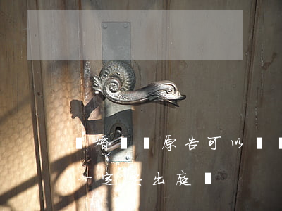 離婚訴訟原告可以視頻出庭嗎(起訴離婚雙方一定要出庭嗎)