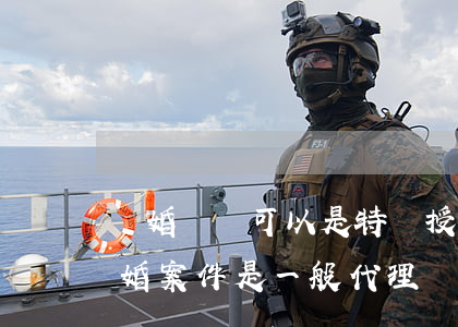離婚訴訟可以是特別授權(quán)嗎(離婚案件是一般代理還是特別授權(quán))
