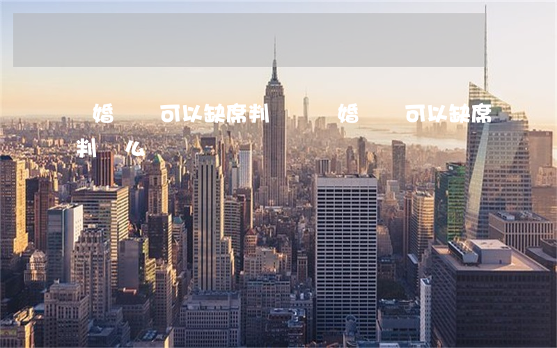 離婚訴訟可以缺席判決嗎(離婚訴訟可以缺席判決么)