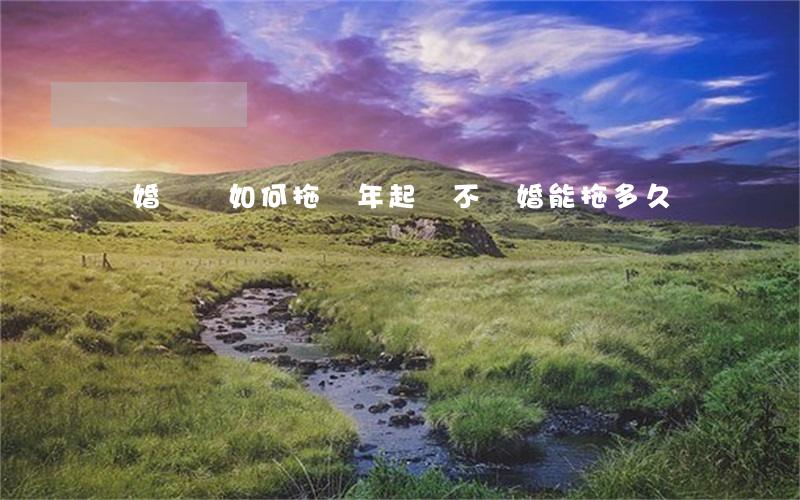 離婚訴訟如何拖兩年(起訴不離婚能拖多久)