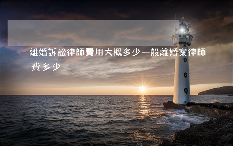 離婚訴訟律師費用大概多少(一般離婚案律師費多少)