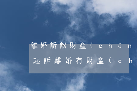離婚訴訟財產(chǎn)可以另行起訴嗎(起訴離婚有財產(chǎn)糾紛怎么辦)