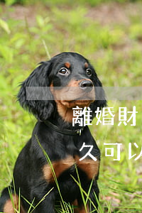 離婚財(cái)產(chǎn)有爭議多久可以判(離婚財(cái)產(chǎn)分割多久能判)