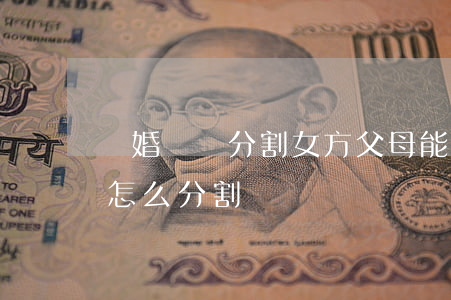 離婚財產分割女方父母能分嗎(父母離婚財產怎么分割)