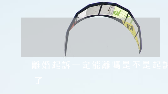 離婚起訴一定能離嗎(是不是起訴就能把婚離了?)