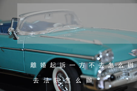 離婚起訴一方不去怎么辦(如果離婚時一方不去法院怎么辦)