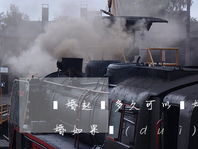 離婚起訴多久可以離婚(離婚起訴多久可以離婚如果對(duì)方還是不是不肯離婚怎么辦)