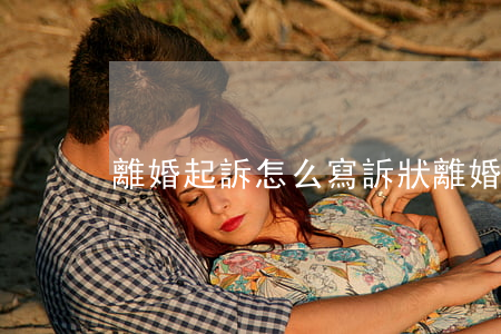 離婚起訴怎么寫訴狀(離婚起訴怎么寫訴狀)