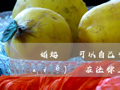 離婚起訴書可以自己手寫嗎(手寫的離婚協(xié)議在法律上有效嗎)