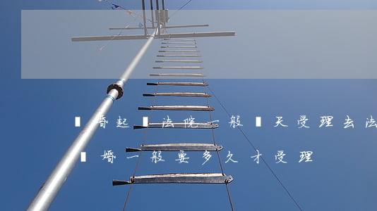 離婚起訴法院一般幾天受理(去法院提起訴訟離婚一般要多久才受理)