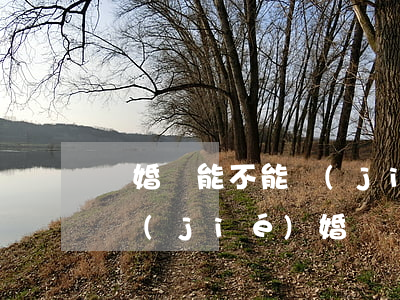 離婚還能不能結(jié)婚(離婚了還需要結(jié)婚嗎)