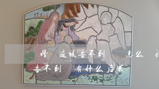 離婚開庭被告不到場會怎么處理(離婚開庭被告不到場有什么后果)