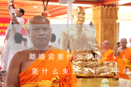 離婚需要什么手續(xù)帶什么東西(離婚要什么東西 要什么手續(xù))