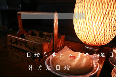 離婚需要什么條件才能離婚(離婚需要什么條件才能離婚)