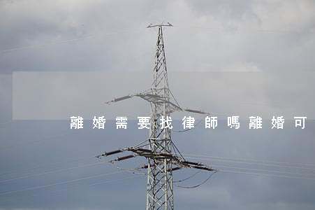離婚需要找律師嗎(離婚可以找律師嗎)