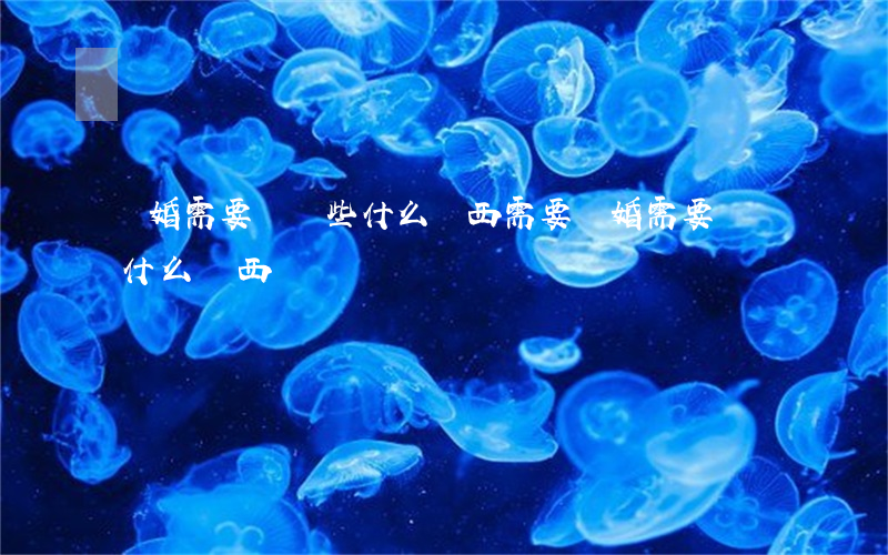 離婚需要準備些什么東西(需要離婚需要準備什么東西)