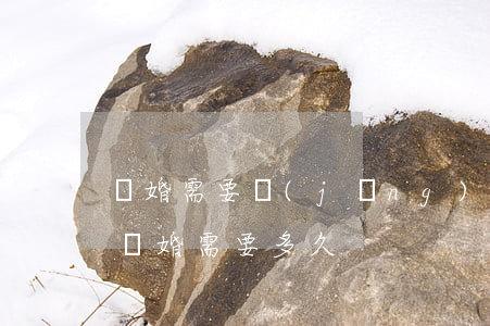 離婚需要經(jīng)歷多少天(一般正常離婚需要多久)