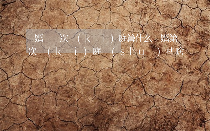 離婚頭一次開(kāi)庭算什么(離婚第一次開(kāi)庭說(shuō)些啥)